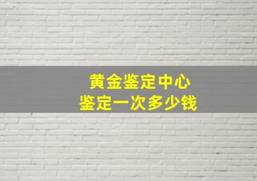 黄金鉴定中心鉴定一次多少钱