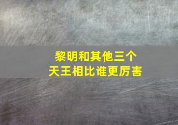 黎明和其他三个天王相比谁更厉害