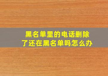 黑名单里的电话删除了还在黑名单吗怎么办