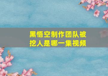 黑悟空制作团队被挖人是哪一集视频