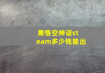 黑悟空神话steam多少钱能出