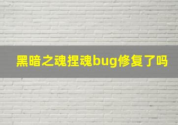 黑暗之魂捏魂bug修复了吗