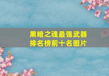 黑暗之魂最强武器排名榜前十名图片