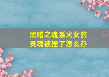 黑暗之魂系火女的灵魂被捏了怎么办