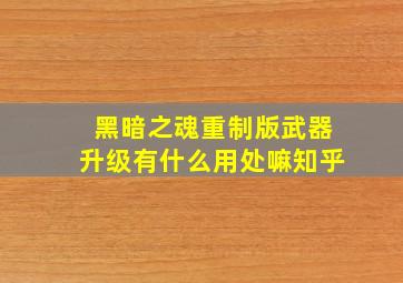 黑暗之魂重制版武器升级有什么用处嘛知乎