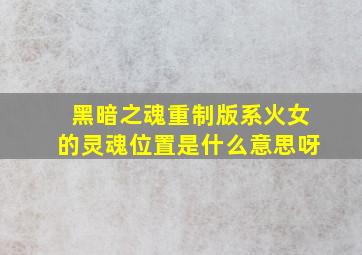 黑暗之魂重制版系火女的灵魂位置是什么意思呀