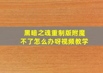 黑暗之魂重制版附魔不了怎么办呀视频教学