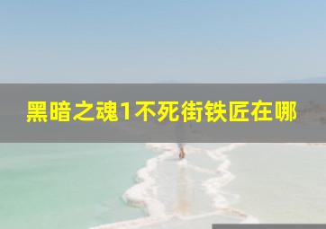 黑暗之魂1不死街铁匠在哪