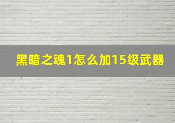 黑暗之魂1怎么加15级武器