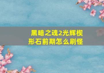 黑暗之魂2光辉楔形石前期怎么刷怪