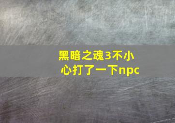 黑暗之魂3不小心打了一下npc