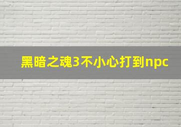 黑暗之魂3不小心打到npc