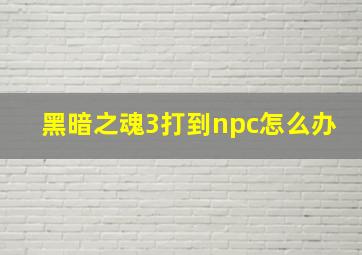 黑暗之魂3打到npc怎么办