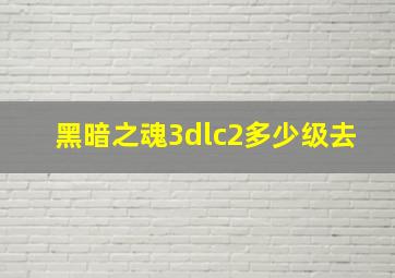 黑暗之魂3dlc2多少级去