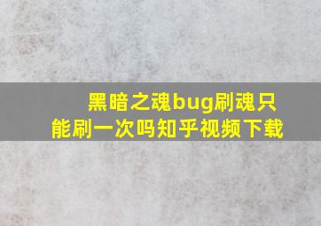 黑暗之魂bug刷魂只能刷一次吗知乎视频下载