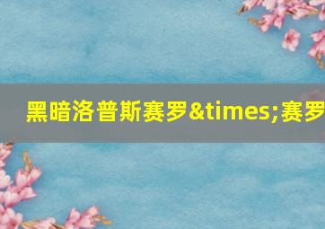 黑暗洛普斯赛罗×赛罗