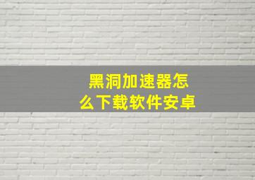 黑洞加速器怎么下载软件安卓