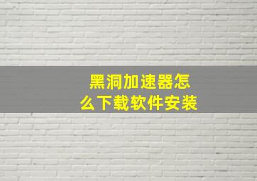 黑洞加速器怎么下载软件安装