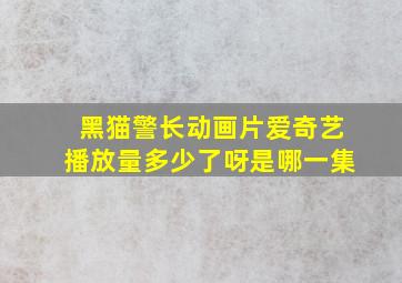 黑猫警长动画片爱奇艺播放量多少了呀是哪一集