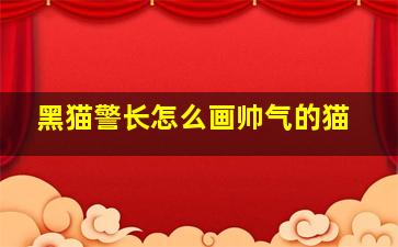 黑猫警长怎么画帅气的猫