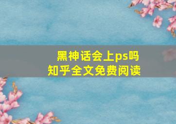 黑神话会上ps吗知乎全文免费阅读