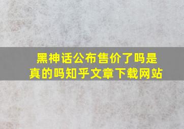 黑神话公布售价了吗是真的吗知乎文章下载网站