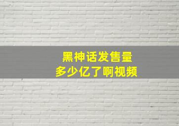 黑神话发售量多少亿了啊视频