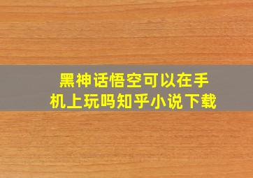 黑神话悟空可以在手机上玩吗知乎小说下载