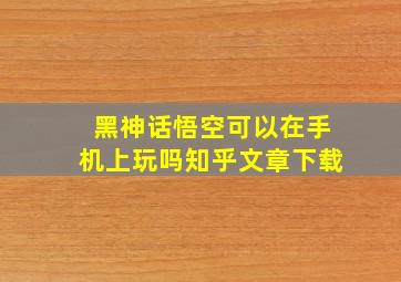 黑神话悟空可以在手机上玩吗知乎文章下载