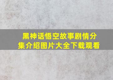 黑神话悟空故事剧情分集介绍图片大全下载观看