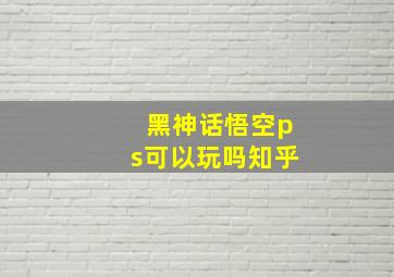 黑神话悟空ps可以玩吗知乎