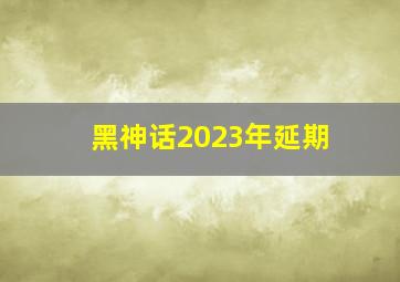 黑神话2023年延期