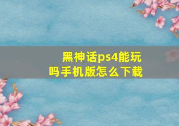 黑神话ps4能玩吗手机版怎么下载