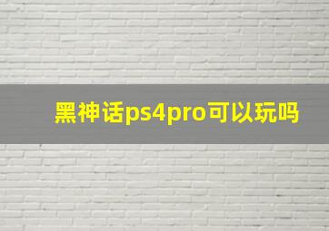 黑神话ps4pro可以玩吗