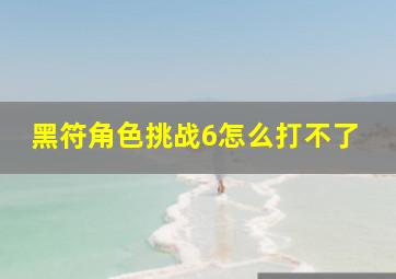 黑符角色挑战6怎么打不了