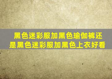 黑色迷彩服加黑色瑜伽裤还是黑色迷彩服加黑色上衣好看