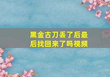 黑金古刀丢了后最后找回来了吗视频