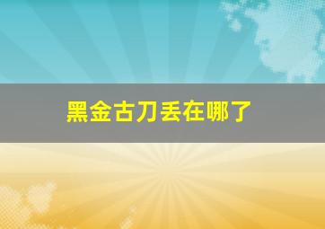 黑金古刀丢在哪了