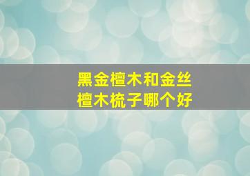 黑金檀木和金丝檀木梳子哪个好