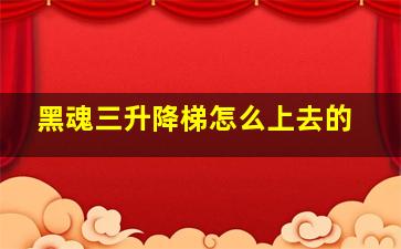 黑魂三升降梯怎么上去的