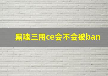 黑魂三用ce会不会被ban