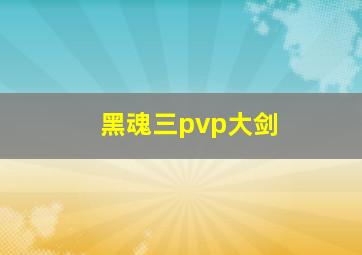 黑魂三pvp大剑