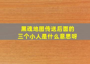 黑魂地图传送后面的三个小人是什么意思呀