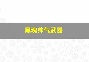 黑魂帅气武器