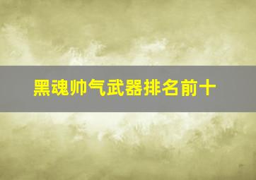 黑魂帅气武器排名前十