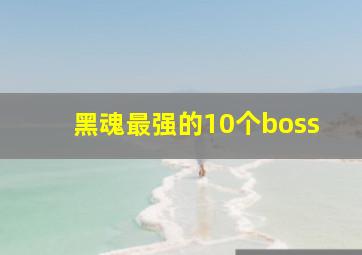 黑魂最强的10个boss