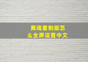 黑魂重制版怎么全屏设置中文