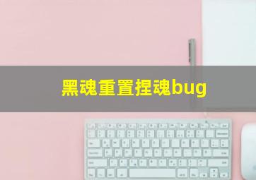 黑魂重置捏魂bug