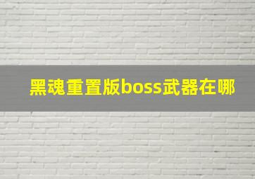 黑魂重置版boss武器在哪