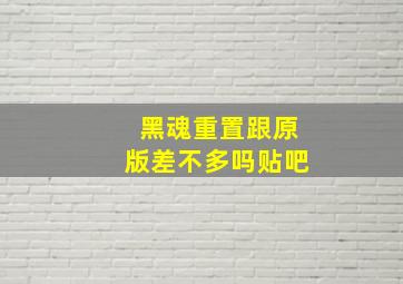 黑魂重置跟原版差不多吗贴吧